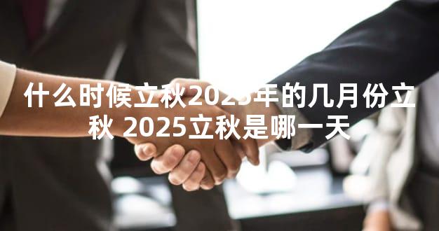 什么时候立秋2025年的几月份立秋 2025立秋是哪一天